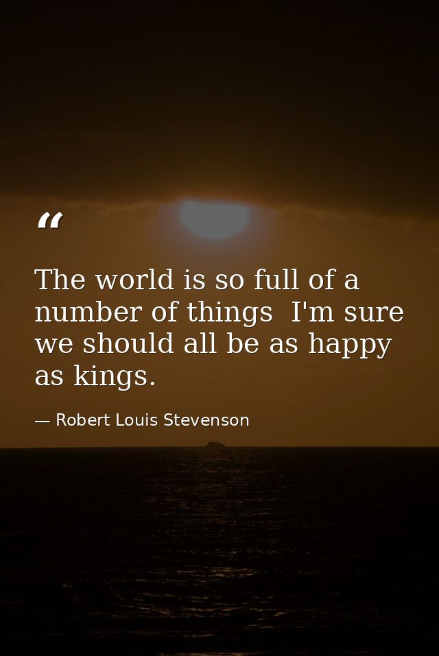The world is so full of a number of things  I'm sure we should all be as happy as kings. — Robert Louis Stevenson