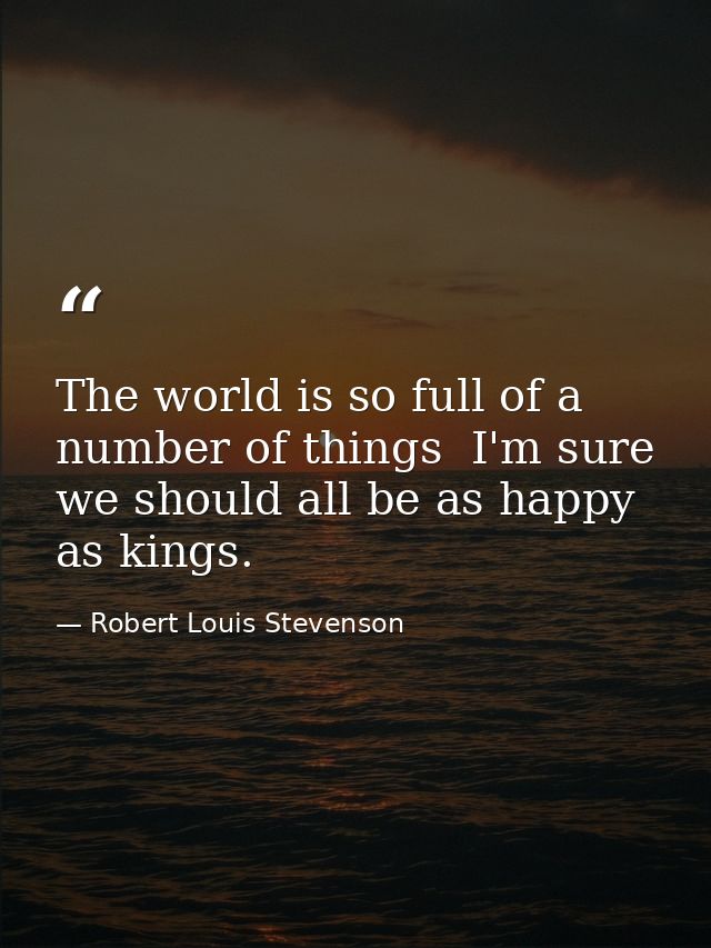 The world is so full of a number of things  I'm sure we should all be as happy as kings. — Robert Louis Stevenson