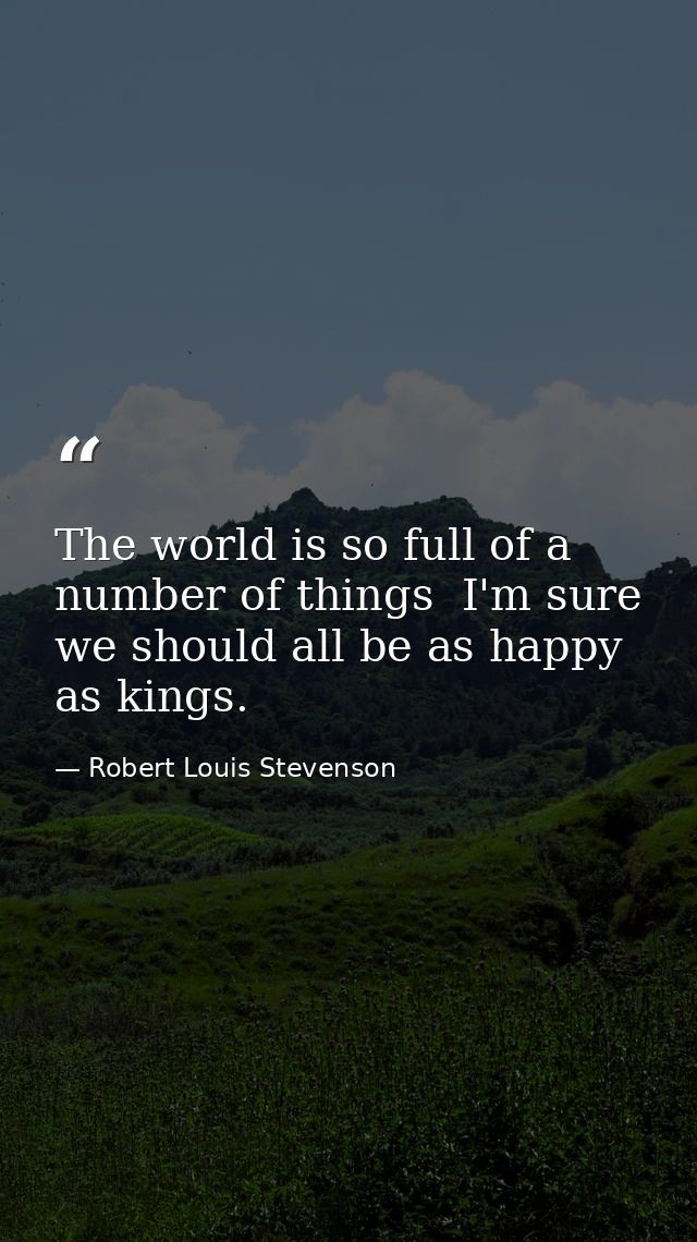 The world is so full of a number of things  I'm sure we should all be as happy as kings. — Robert Louis Stevenson