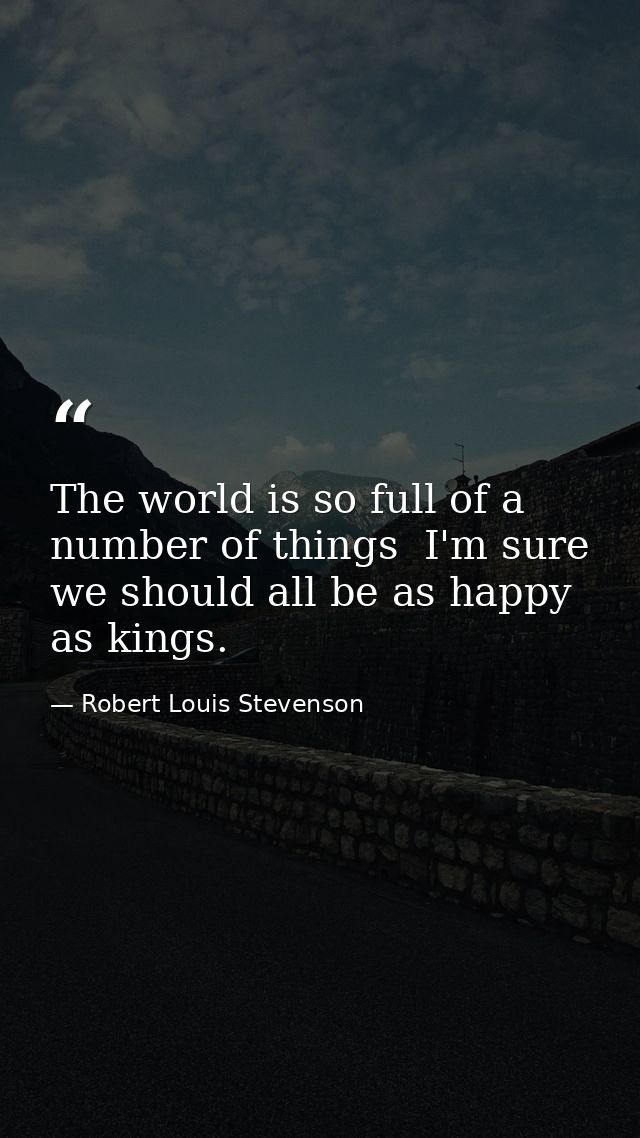 The world is so full of a number of things  I'm sure we should all be as happy as kings. — Robert Louis Stevenson