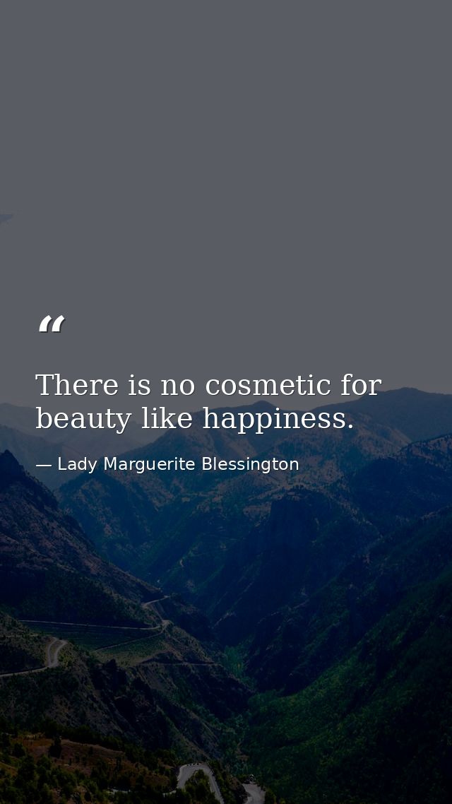 There is no cosmetic for beauty like happiness. — Lady Marguerite Blessington