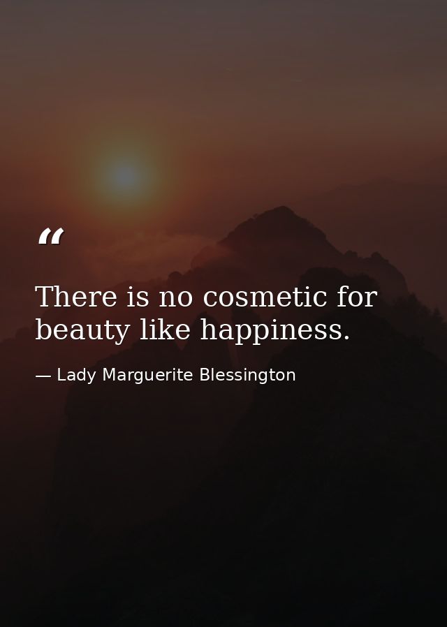 There is no cosmetic for beauty like happiness. — Lady Marguerite Blessington