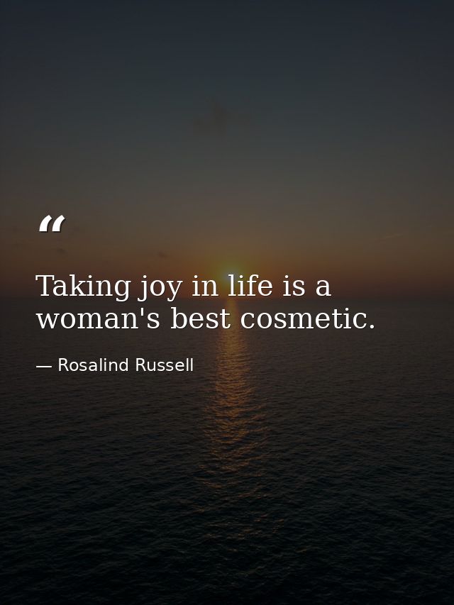Taking joy in life is a woman's best cosmetic. — Rosalind Russell