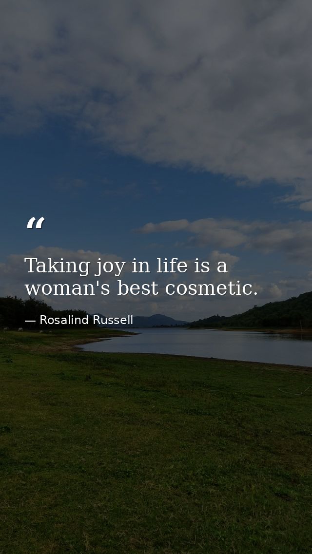 Taking joy in life is a woman's best cosmetic. — Rosalind Russell