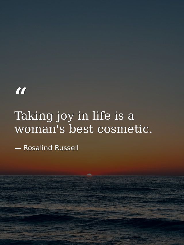 Taking joy in life is a woman's best cosmetic. — Rosalind Russell