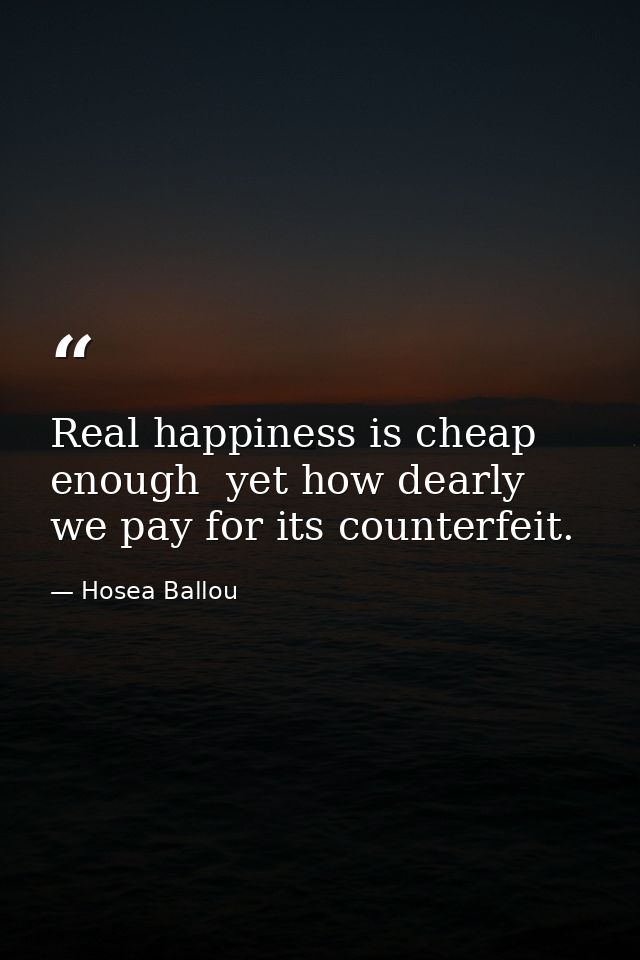 Real happiness is cheap enough  yet how dearly we pay for its counterfeit. — Hosea Ballou