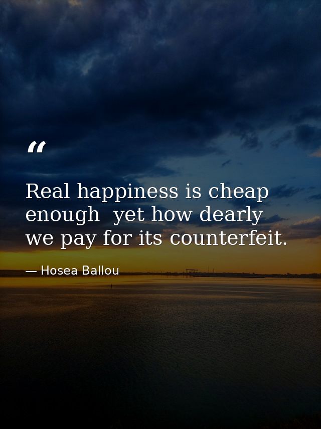 Real happiness is cheap enough  yet how dearly we pay for its counterfeit. — Hosea Ballou
