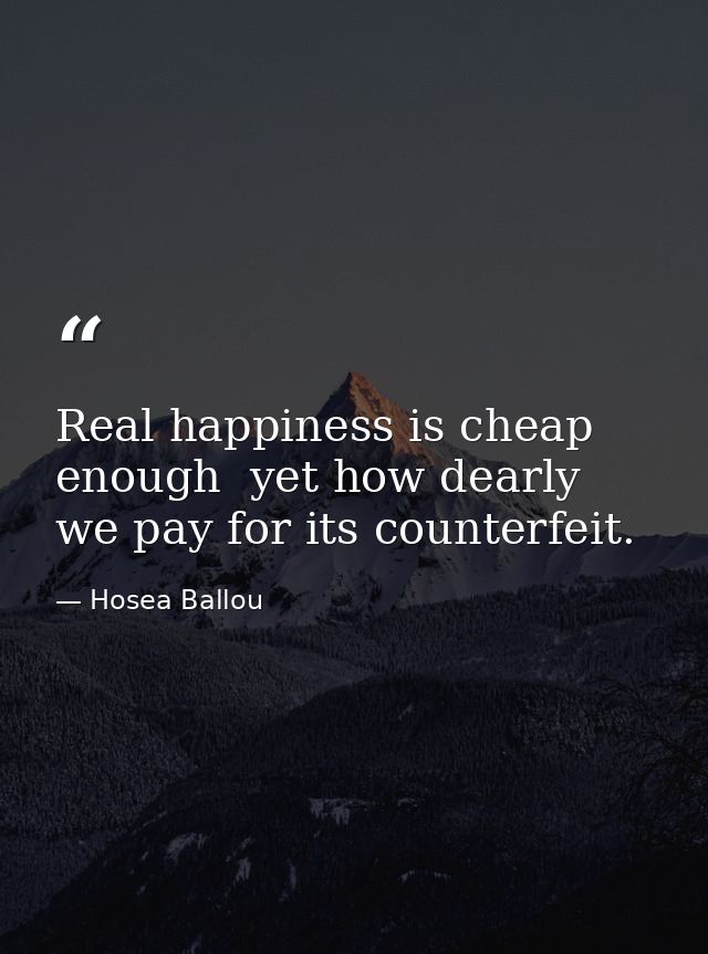 Real happiness is cheap enough  yet how dearly we pay for its counterfeit. — Hosea Ballou