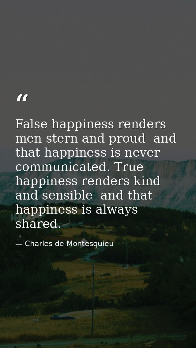 False happiness renders men stern and proud  and that happiness is never communicated. True happiness renders kind and s — Charles de Montesquieu
