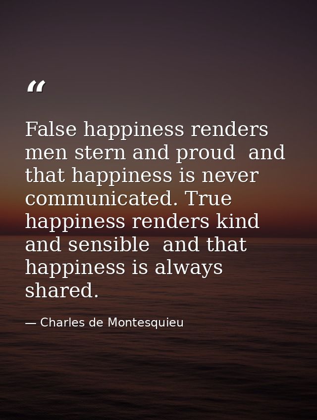 False happiness renders men stern and proud  and that happiness is never communicated. True happiness renders kind and s — Charles de Montesquieu