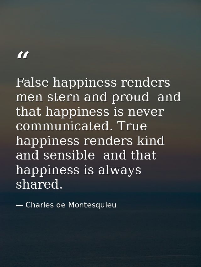 False happiness renders men stern and proud  and that happiness is never communicated. True happiness renders kind and s — Charles de Montesquieu