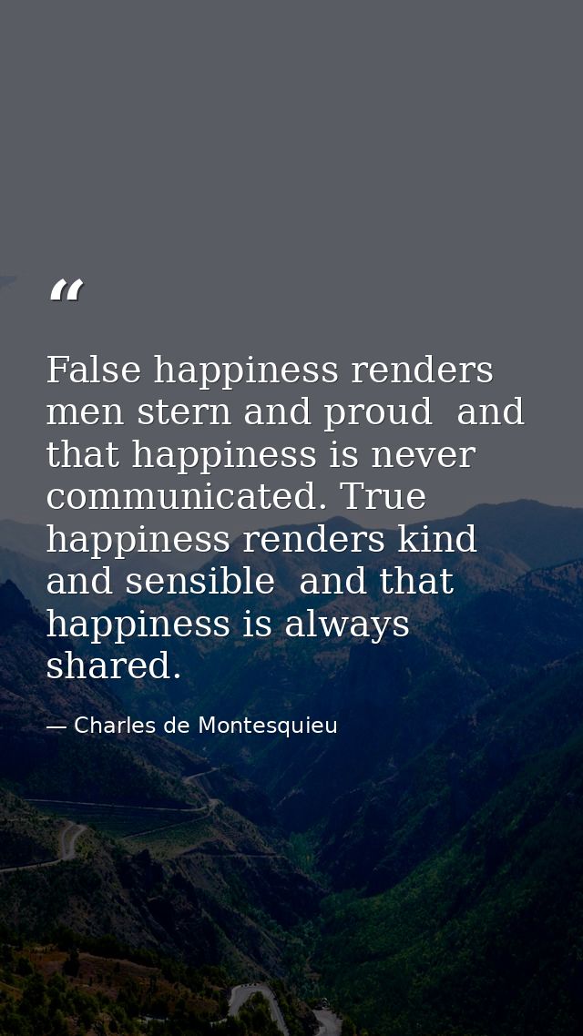 False happiness renders men stern and proud  and that happiness is never communicated. True happiness renders kind and s — Charles de Montesquieu
