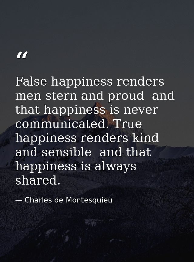 False happiness renders men stern and proud  and that happiness is never communicated. True happiness renders kind and s — Charles de Montesquieu