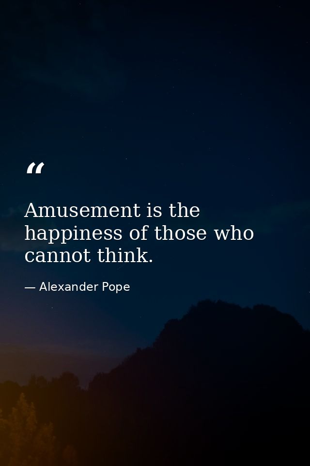 Amusement is the happiness of those who cannot think. — Alexander Pope
