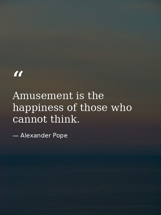Amusement is the happiness of those who cannot think. — Alexander Pope