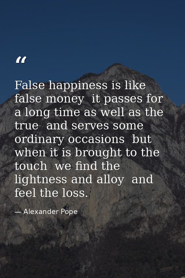 False happiness is like false money  it passes for a long time as well as the true  and serves some ordinary occasions   — Alexander Pope