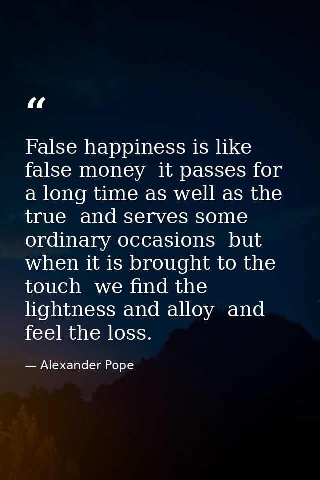 False happiness is like false money  it passes for a long time as well as the true  and serves some ordinary occasions   — Alexander Pope