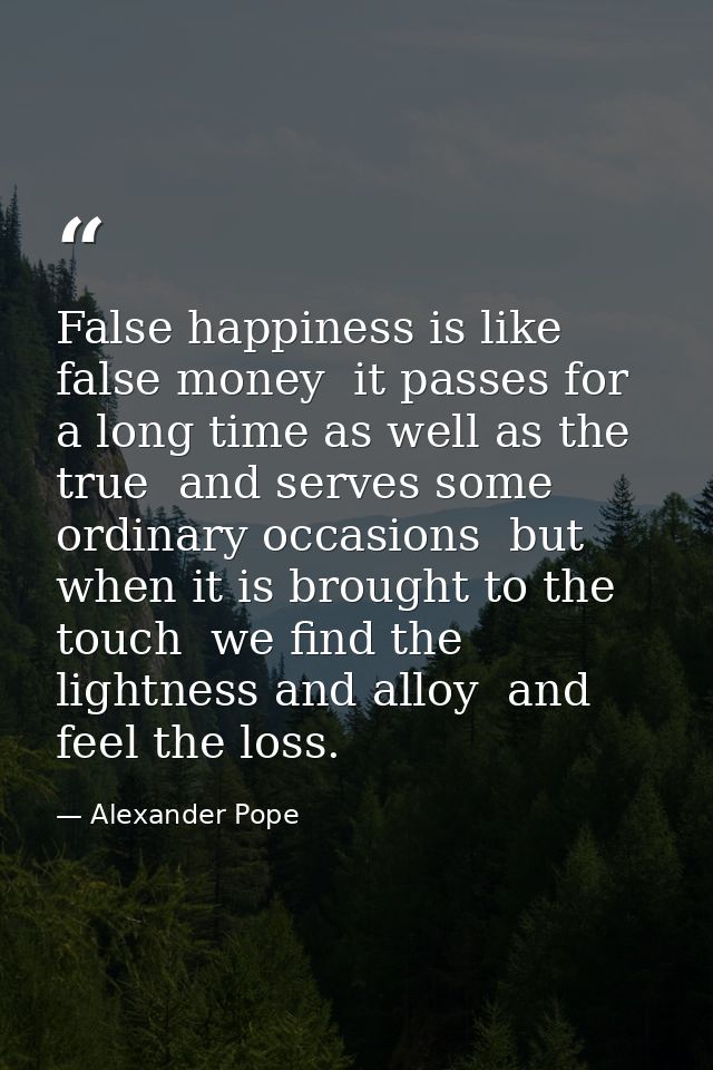 False happiness is like false money  it passes for a long time as well as the true  and serves some ordinary occasions   — Alexander Pope