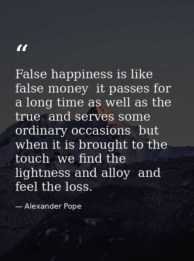 False happiness is like false money  it passes for a long time as well as the true  and serves some ordinary occasions   — Alexander Pope