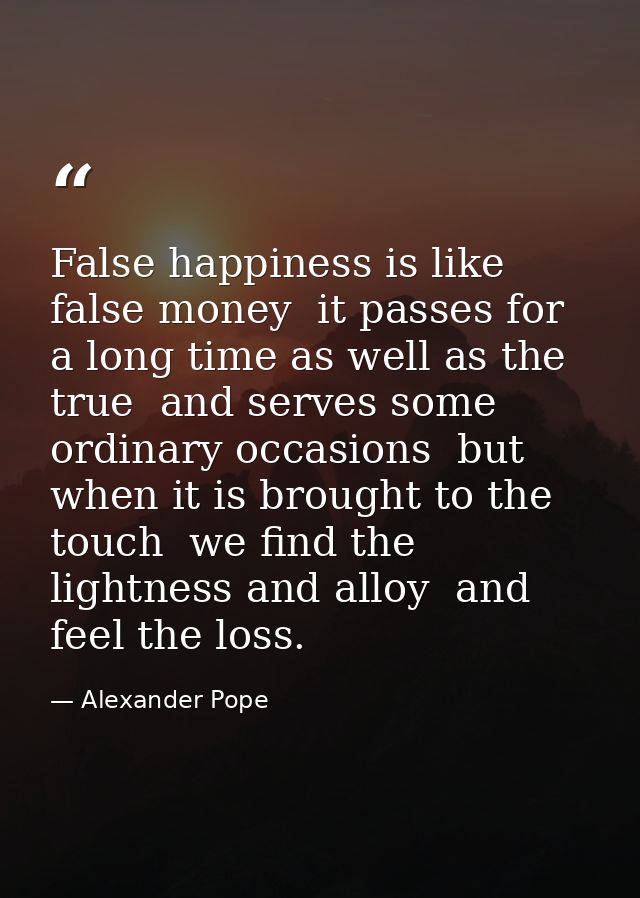 False happiness is like false money  it passes for a long time as well as the true  and serves some ordinary occasions   — Alexander Pope