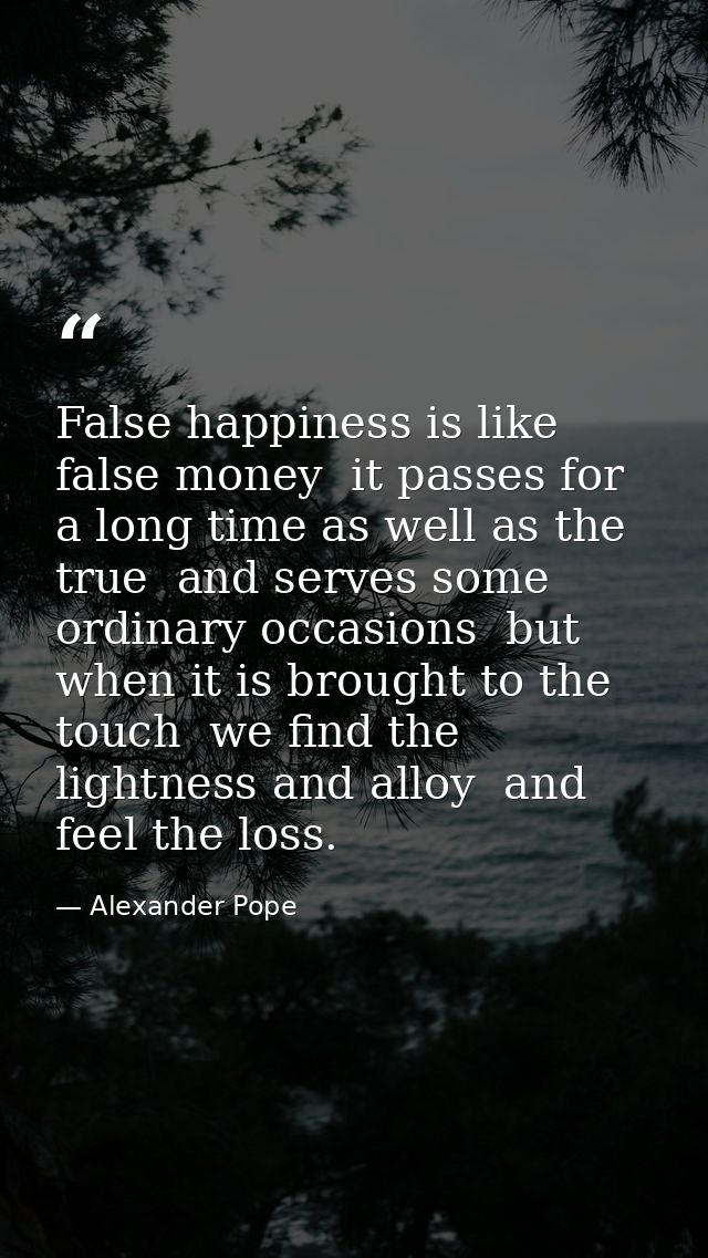 False happiness is like false money  it passes for a long time as well as the true  and serves some ordinary occasions   — Alexander Pope
