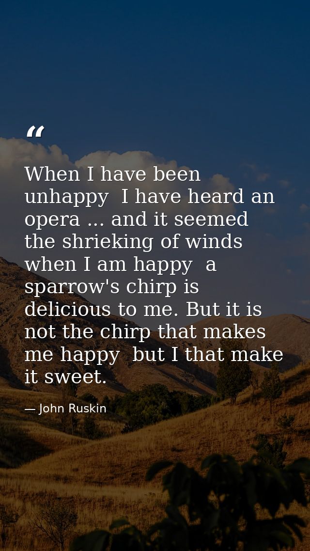 When I have been unhappy  I have heard an opera ... and it seemed the shrieking of winds  when I am happy  a sparrow's c — John Ruskin