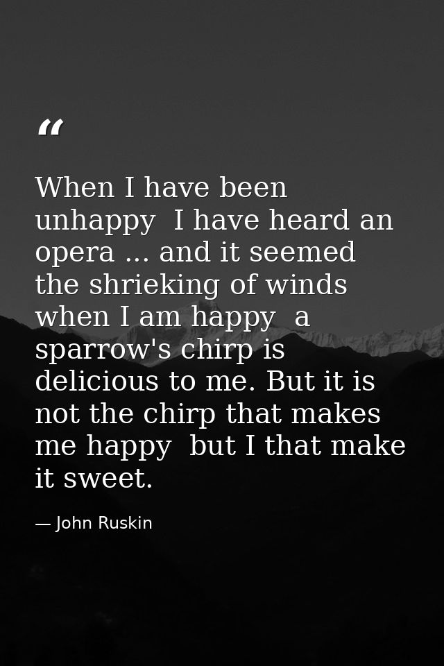 When I have been unhappy  I have heard an opera ... and it seemed the shrieking of winds  when I am happy  a sparrow's c — John Ruskin