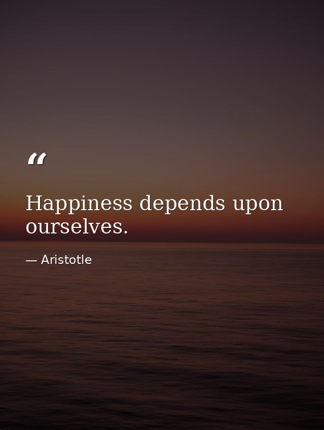 Happiness depends upon ourselves. — Aristotle