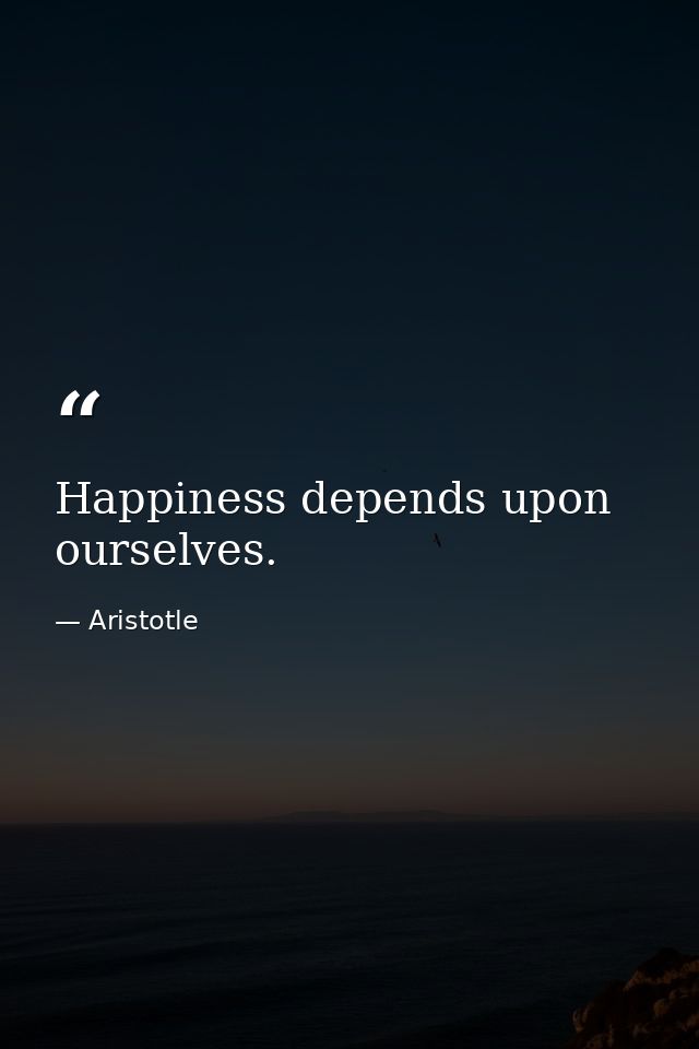 Happiness depends upon ourselves. — Aristotle