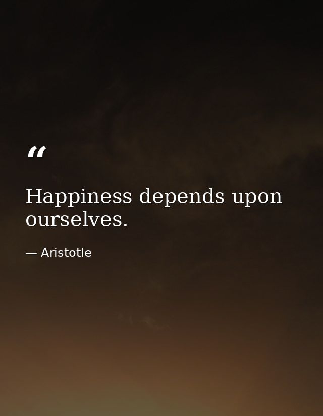 Happiness depends upon ourselves. — Aristotle