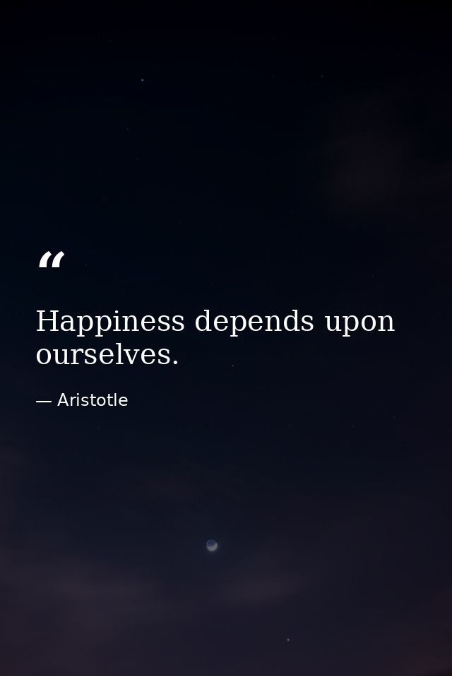 Happiness depends upon ourselves. — Aristotle