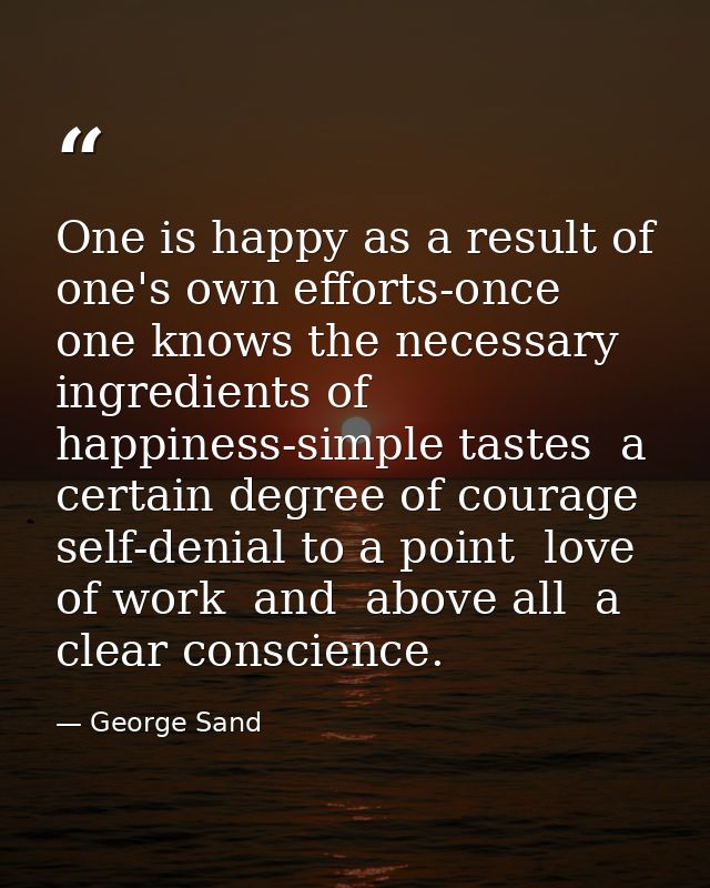 One is happy as a result of one's own efforts-once one knows the necessary ingredients of happiness-simple tastes  a cer — George Sand