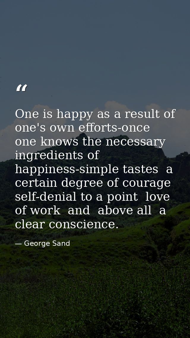 One is happy as a result of one's own efforts-once one knows the necessary ingredients of happiness-simple tastes  a cer — George Sand