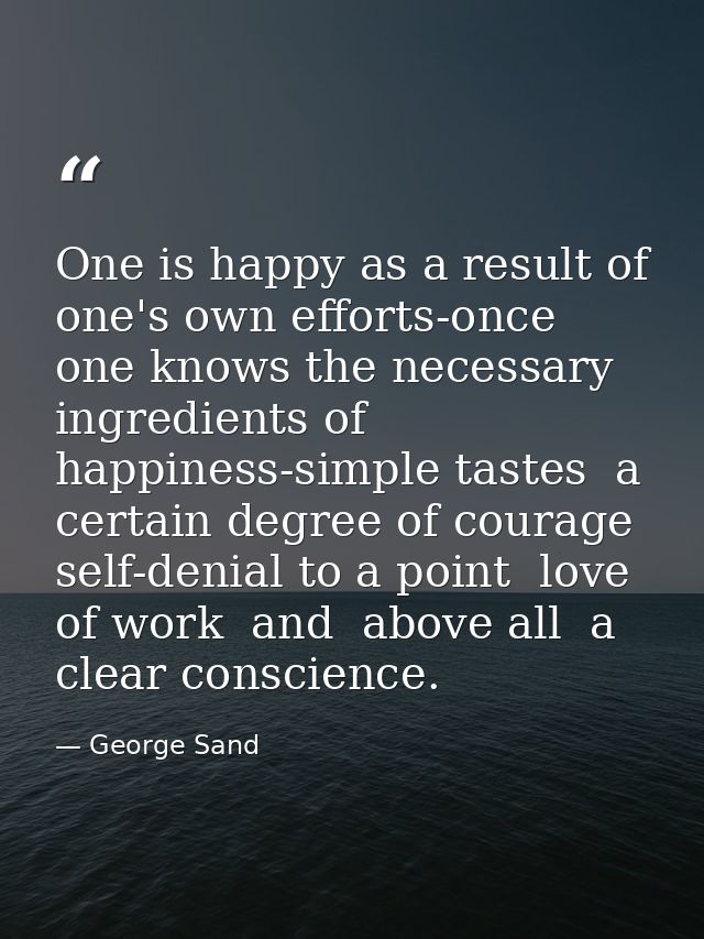 One is happy as a result of one's own efforts-once one knows the necessary ingredients of happiness-simple tastes  a cer — George Sand