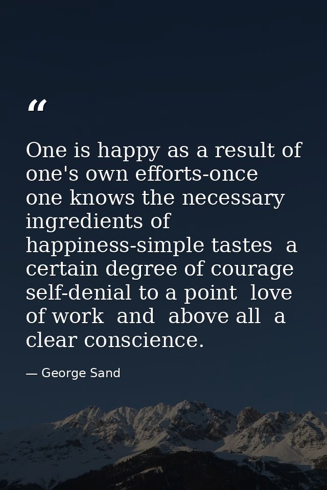 One is happy as a result of one's own efforts-once one knows the necessary ingredients of happiness-simple tastes  a cer — George Sand