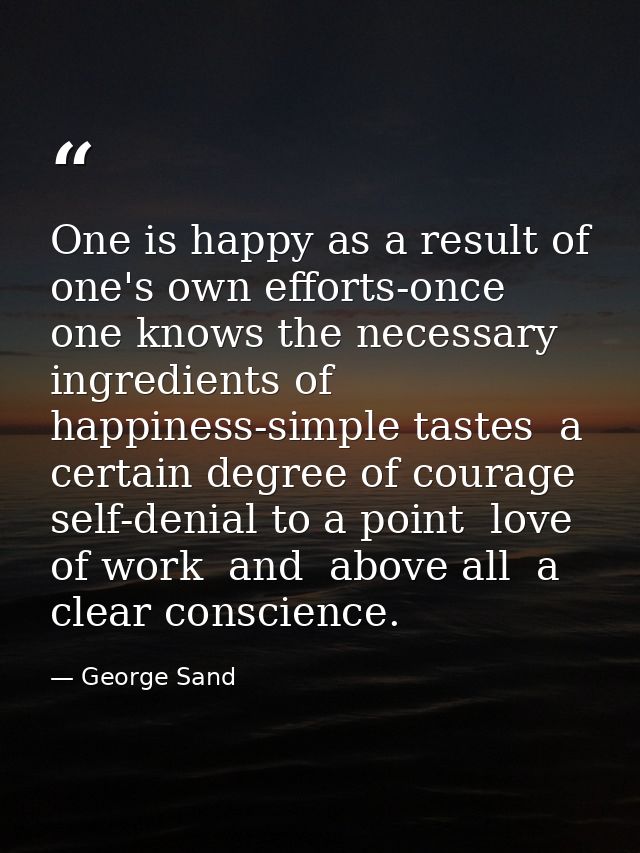 One is happy as a result of one's own efforts-once one knows the necessary ingredients of happiness-simple tastes  a cer — George Sand