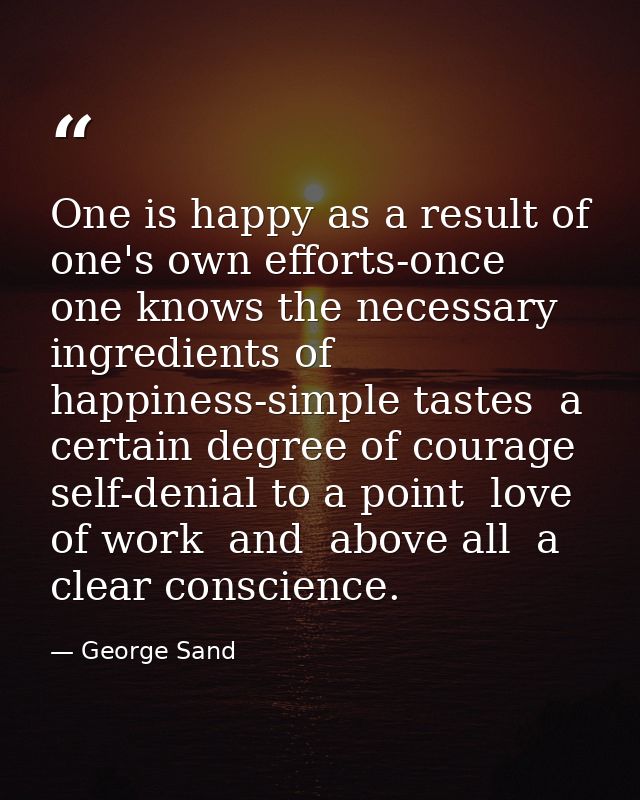 One is happy as a result of one's own efforts-once one knows the necessary ingredients of happiness-simple tastes  a cer — George Sand