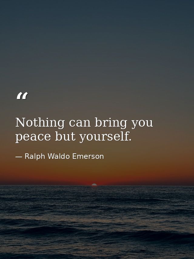 Nothing can bring you peace but yourself. — Ralph Waldo Emerson