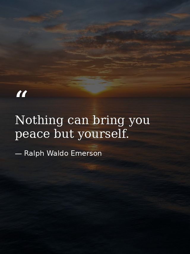 Nothing can bring you peace but yourself. — Ralph Waldo Emerson