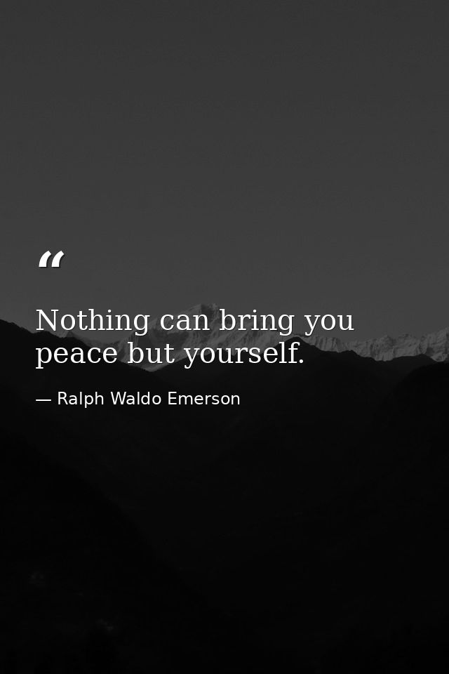Nothing can bring you peace but yourself. — Ralph Waldo Emerson