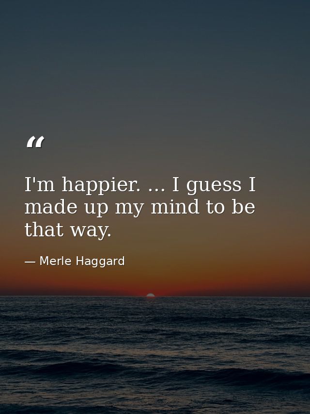 I'm happier. ... I guess I made up my mind to be that way. — Merle Haggard