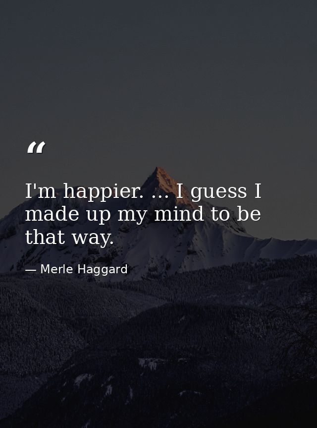 I'm happier. ... I guess I made up my mind to be that way. — Merle Haggard
