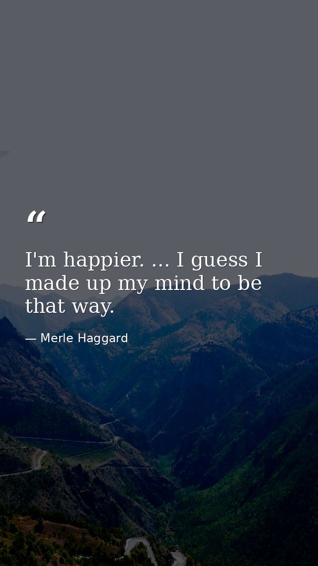 I'm happier. ... I guess I made up my mind to be that way. — Merle Haggard