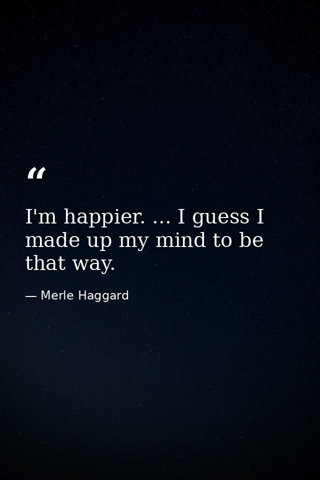 I'm happier. ... I guess I made up my mind to be that way. — Merle Haggard