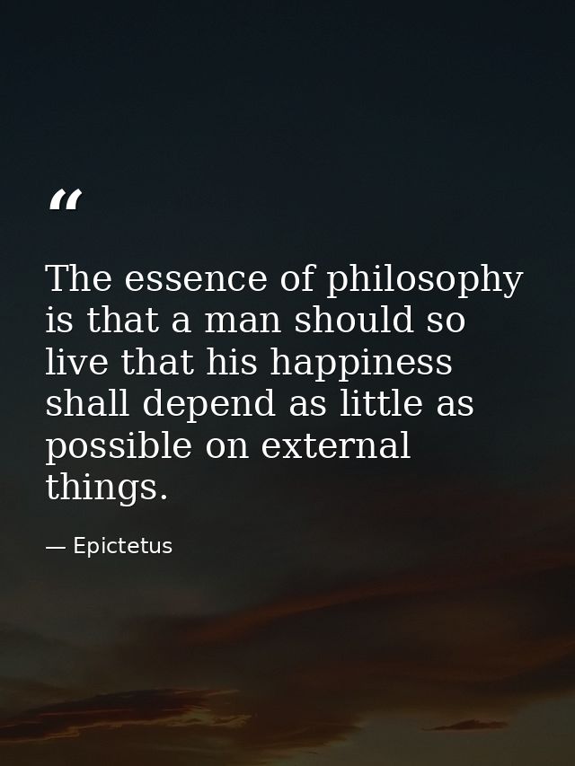 The essence of philosophy is that a man should so live that his happiness shall depend as little as possible on external — Epictetus