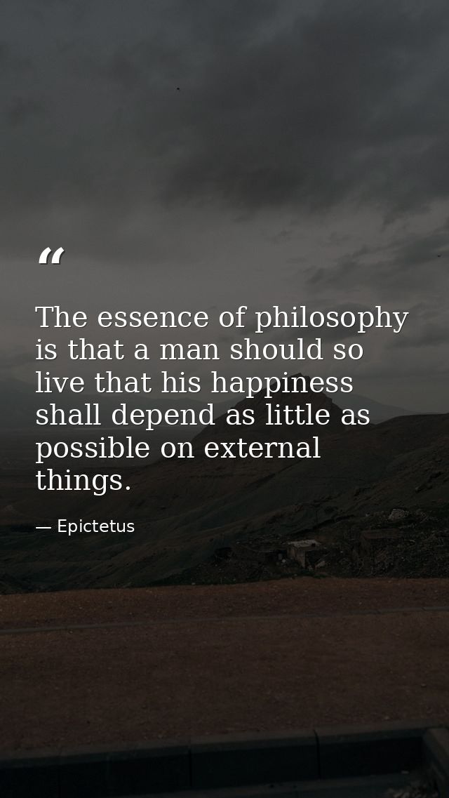 The essence of philosophy is that a man should so live that his happiness shall depend as little as possible on external — Epictetus