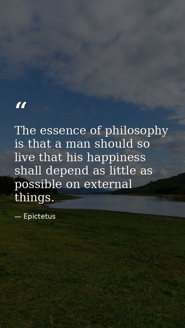 The essence of philosophy is that a man should so live that his happiness shall depend as little as possible on external — Epictetus