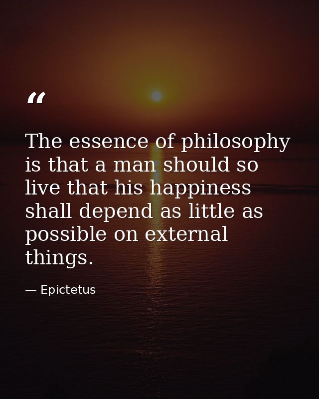 The essence of philosophy is that a man should so live that his happiness shall depend as little as possible on external — Epictetus