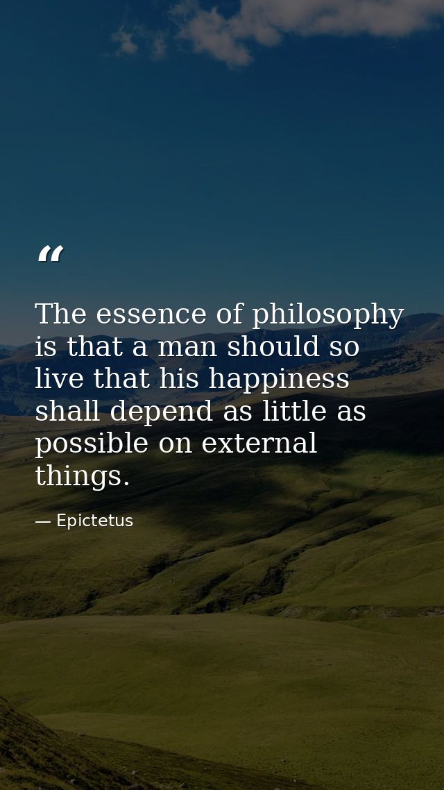 The essence of philosophy is that a man should so live that his happiness shall depend as little as possible on external — Epictetus