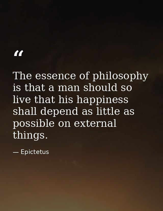 The essence of philosophy is that a man should so live that his happiness shall depend as little as possible on external — Epictetus